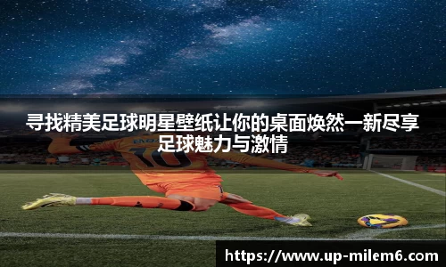 寻找精美足球明星壁纸让你的桌面焕然一新尽享足球魅力与激情